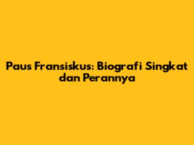 Paus Fransiskus: Biografi Singkat dan Perannya
