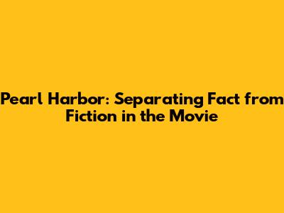 Pearl Harbor: Separating Fact from Fiction in the Movie