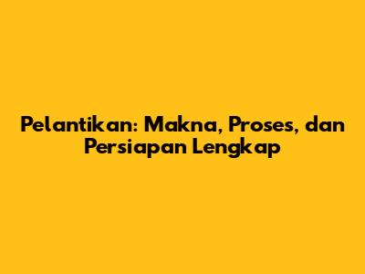 Pelantikan: Makna, Proses, dan Persiapan Lengkap