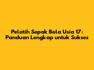 Pelatih Sepak Bola Usia 17: Panduan Lengkap untuk Sukses