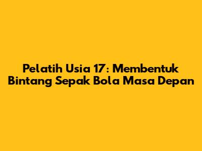 Pelatih Usia 17: Membentuk Bintang Sepak Bola Masa Depan