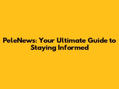 PeleNews: Your Ultimate Guide to Staying Informed
