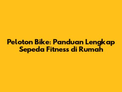 Peloton Bike: Panduan Lengkap Sepeda Fitness di Rumah