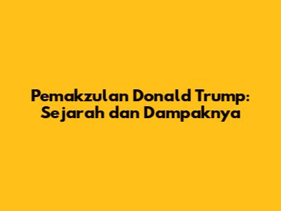 Pemakzulan Donald Trump: Sejarah dan Dampaknya