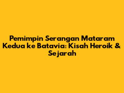 Pemimpin Serangan Mataram Kedua ke Batavia: Kisah Heroik & Sejarah