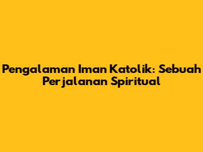Pengalaman Iman Katolik: Sebuah Perjalanan Spiritual