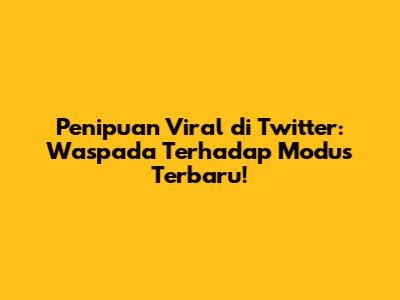 Penipuan Viral di Twitter: Waspada Terhadap Modus Terbaru!