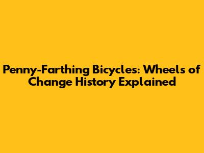 Penny-Farthing Bicycles: 'Wheels of Change' History Explained