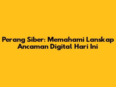 Perang Siber: Memahami Lanskap Ancaman Digital Hari Ini