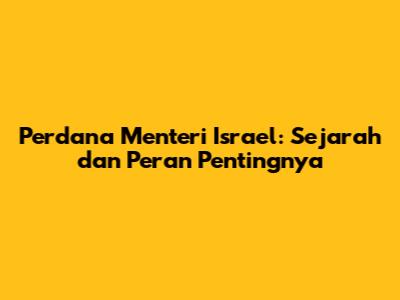 Perdana Menteri Israel: Sejarah dan Peran Pentingnya