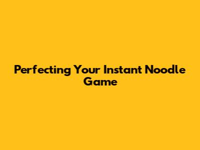 Perfecting Your Instant Noodle Game