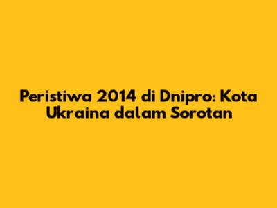 Peristiwa 2014 di Dnipro: Kota Ukraina dalam Sorotan