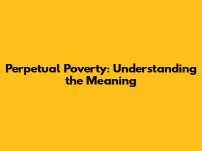Perpetual Poverty: Understanding the Meaning