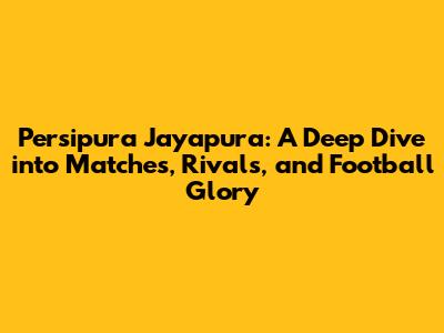 Persipura Jayapura: A Deep Dive into Matches, Rivals, and Football Glory