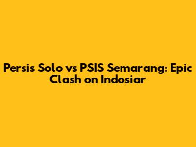Persis Solo vs PSIS Semarang: Epic Clash on Indosiar
