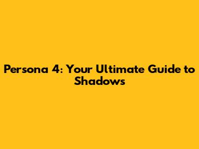 Persona 4: Your Ultimate Guide to Shadows