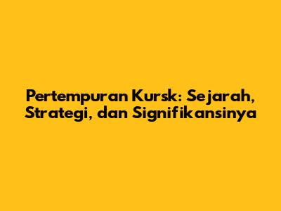 Pertempuran Kursk: Sejarah, Strategi, dan Signifikansinya