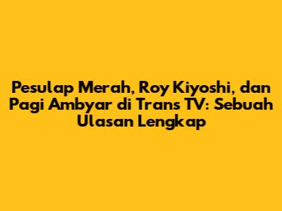 Pesulap Merah, Roy Kiyoshi, dan Pagi Ambyar di Trans TV: Sebuah Ulasan Lengkap