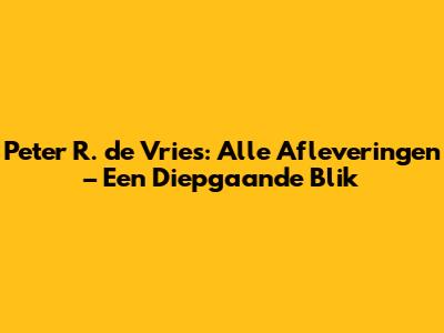 Peter R. de Vries: Alle Afleveringen – Een Diepgaande Blik