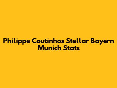 Philippe Coutinho's Stellar Bayern Munich Stats