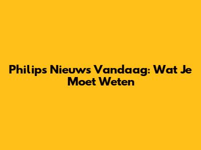 Philips Nieuws Vandaag: Wat Je Moet Weten