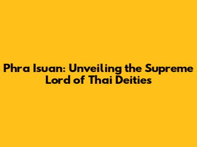 Phra Isuan: Unveiling the Supreme Lord of Thai Deities