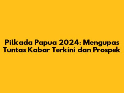 Pilkada Papua 2024: Mengupas Tuntas Kabar Terkini dan Prospek