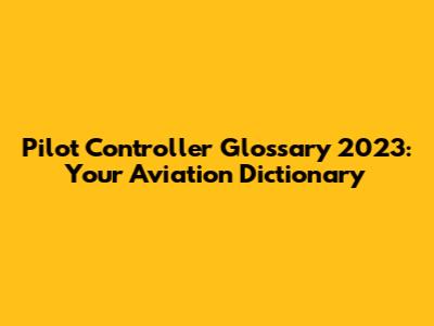 Pilot Controller Glossary 2023: Your Aviation Dictionary