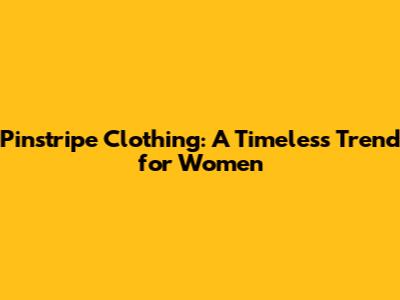 Pinstripe Clothing: A Timeless Trend for Women