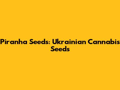 Piranha Seeds: Ukrainian Cannabis Seeds