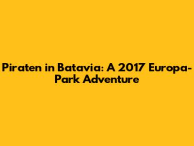 Piraten in Batavia: A 2017 Europa-Park Adventure
