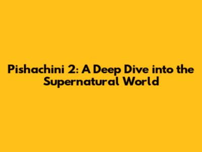 Pishachini 2: A Deep Dive into the Supernatural World