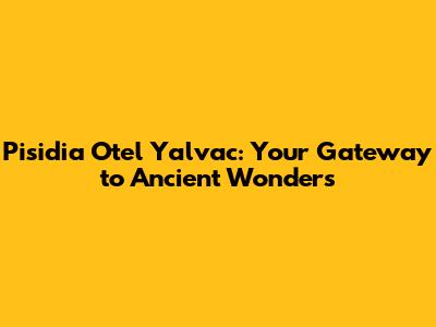 Pisidia Otel Yalvac: Your Gateway to Ancient Wonders