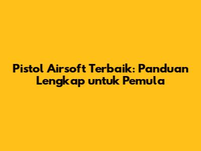 Pistol Airsoft Terbaik: Panduan Lengkap untuk Pemula