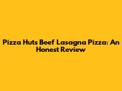 Pizza Hut's Beef Lasagna Pizza: An Honest Review