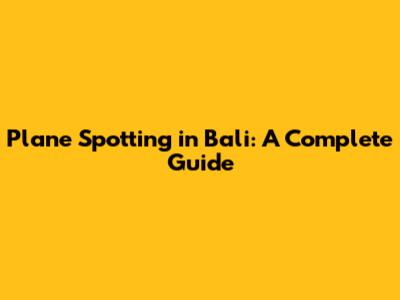 Plane Spotting in Bali: A Complete Guide