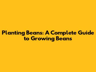 Planting Beans: A Complete Guide to Growing Beans
