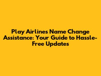 Play Airlines Name Change Assistance: Your Guide to Hassle-Free Updates