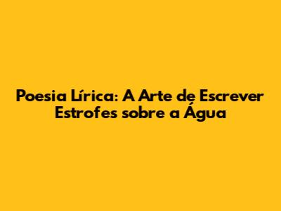 Poesia Lírica: A Arte de Escrever Estrofes sobre a Água