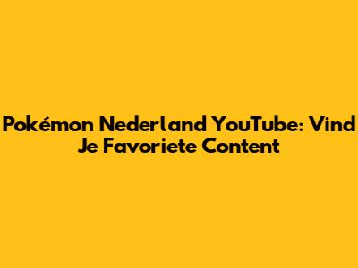 Pokémon Nederland YouTube: Vind Je Favoriete Content