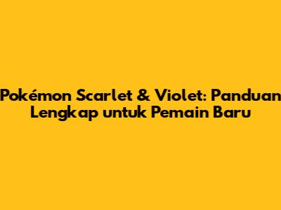 Pokémon Scarlet & Violet: Panduan Lengkap untuk Pemain Baru