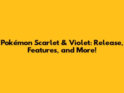 Pokémon Scarlet & Violet: Release, Features, and More!