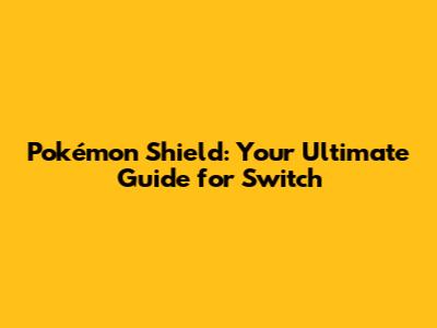 Pokémon Shield: Your Ultimate Guide for Switch