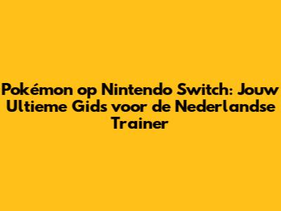 Pokémon op Nintendo Switch: Jouw Ultieme Gids voor de Nederlandse Trainer