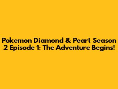 Pokemon Diamond & Pearl Season 2 Episode 1: The Adventure Begins!