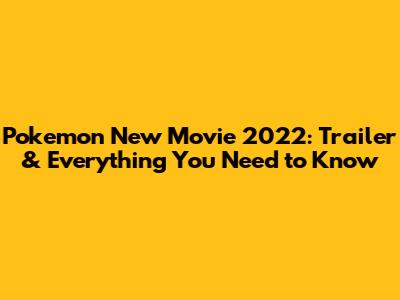 Pokemon New Movie 2022: Trailer & Everything You Need to Know