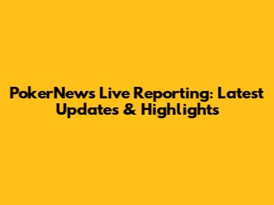 PokerNews Live Reporting: Latest Updates & Highlights
