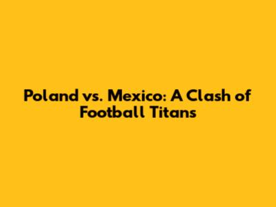 Poland vs. Mexico: A Clash of Football Titans