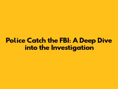 Police Catch the FBI: A Deep Dive into the Investigation