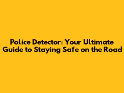 Police Detector: Your Ultimate Guide to Staying Safe on the Road